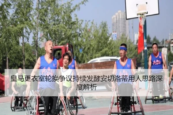 皇马更衣室轮换争议持续发酵安切洛蒂用人思路深度解析