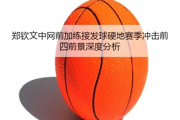 郑钦文中网前加练接发球硬地赛季冲击前四前景深度分析