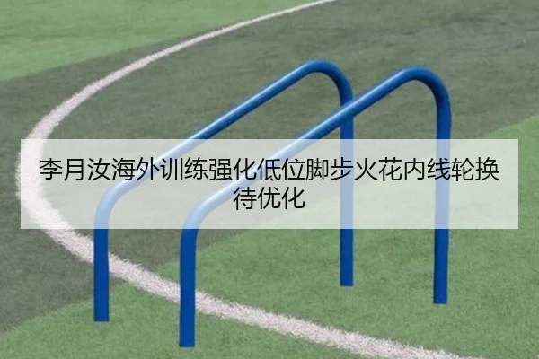 李月汝海外训练强化低位脚步火花内线轮换待优化