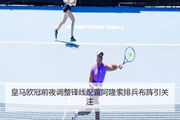 皇马欧冠前夜调整锋线配置阿隆索排兵布阵引关注